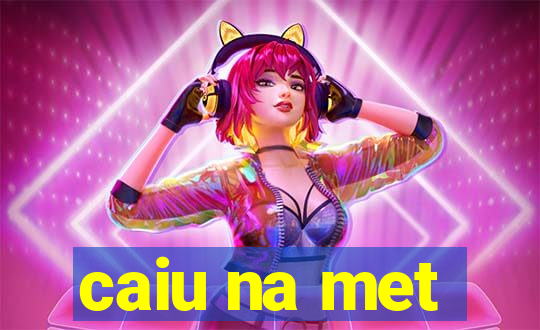 caiu na met